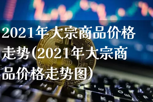2021年大宗商品价格走势(2021年大宗商品价格走势图)_https://www.czytfl.com_期货价格_第1张