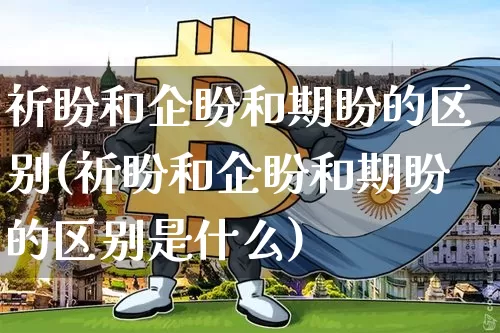 祈盼和企盼和期盼的区别(祈盼和企盼和期盼的区别是什么)_https://www.czytfl.com_期货行情_第1张
