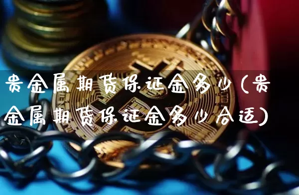 贵金属期货保证金多少(贵金属期货保证金多少合适)_https://www.czytfl.com_期货行情_第1张