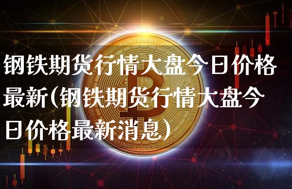 钢铁期货行情大盘今日价格最新(钢铁期货行情大盘今日价格最新消息)_https://www.czytfl.com_期货行情_第1张