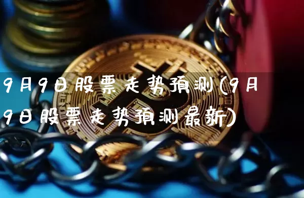 9月9日股票走势预测(9月9日股票走势预测最新)_https://www.czytfl.com_期货行情_第1张