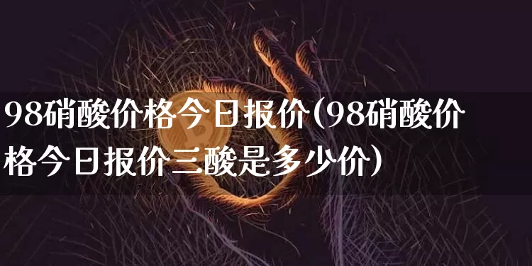 98硝酸价格今日报价(98硝酸价格今日报价三酸是多少价)_https://www.czytfl.com_期货走势_第1张
