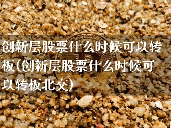 创新层股票什么时候可以转板(创新层股票什么时候可以转板北交)_https://www.czytfl.com_期货走势_第1张