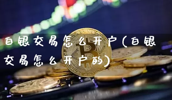 白银交易怎么开户(白银交易怎么开户的)_https://www.czytfl.com_期货价格_第1张