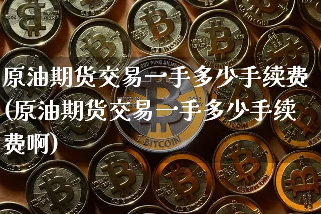 原油期货交易一手多少手续费(原油期货交易一手多少手续费啊)_https://www.czytfl.com_期货行情_第1张
