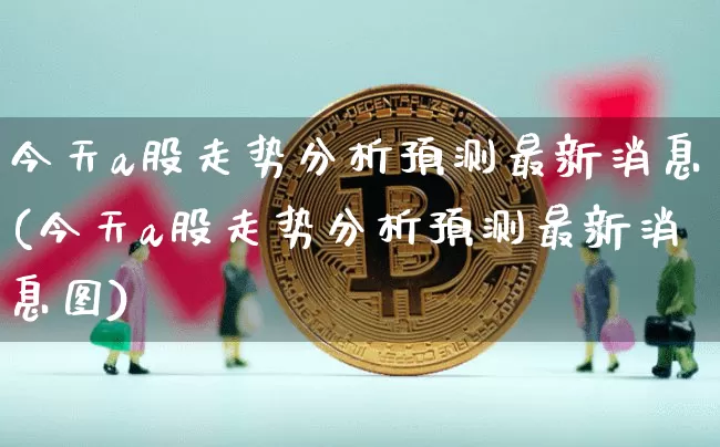 今天a股走势分析预测最新消息(今天a股走势分析预测最新消息图)_https://www.czytfl.com_期货走势_第1张