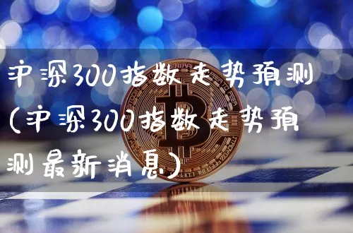 沪深300指数走势预测(沪深300指数走势预测最新消息)_https://www.czytfl.com_期货_第1张