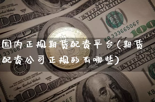 国内正规期货配资平台(期货配资公司正规的有哪些)_https://www.czytfl.com_期货交易_第1张