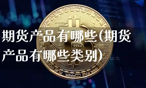 期货产品有哪些(期货产品有哪些类别)_https://www.czytfl.com_期货行情_第1张