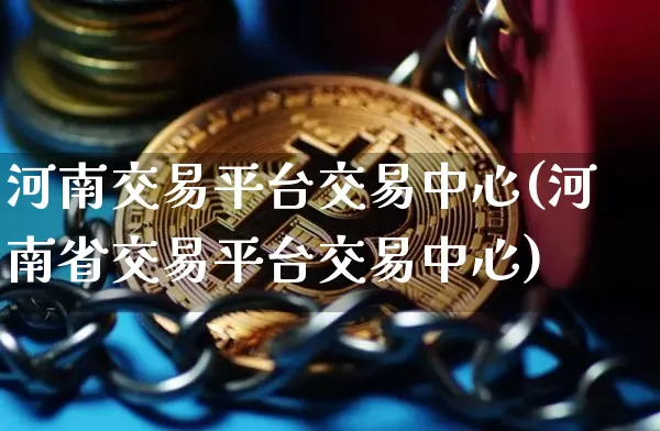 河南交易平台交易中心(河南省交易平台交易中心)_https://www.czytfl.com_期货行情_第1张