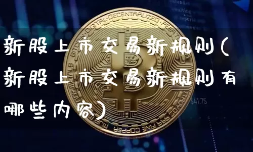 新股上市交易新规则(新股上市交易新规则有哪些内容)_https://www.czytfl.com_期货走势_第1张