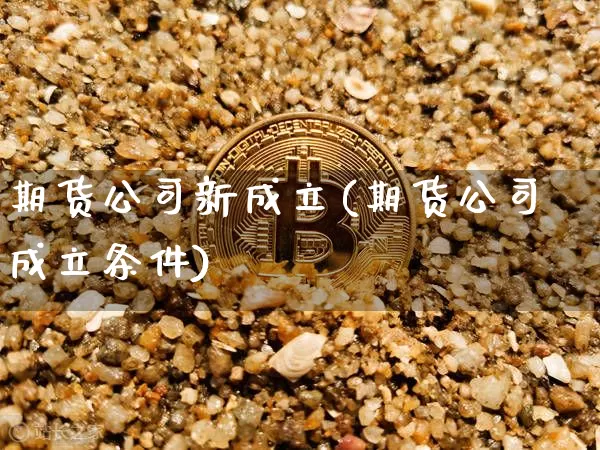 期货公司新成立(期货公司成立条件)_https://www.czytfl.com_期货行情_第1张