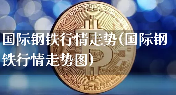 国际钢铁行情走势(国际钢铁行情走势图)_https://www.czytfl.com_期货_第1张
