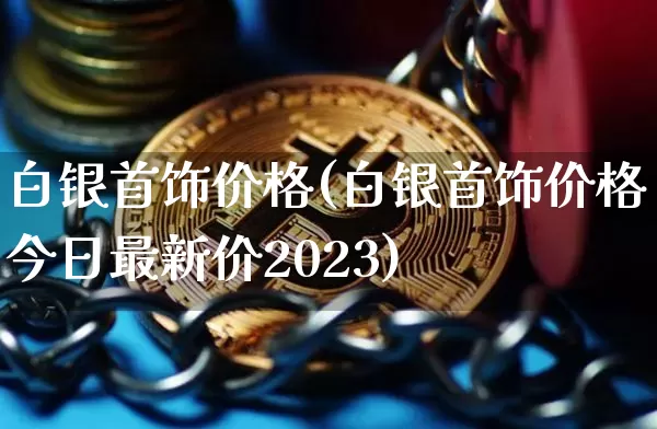 白银首饰价格(白银首饰价格今日最新价2023)_https://www.czytfl.com_期货价格_第1张