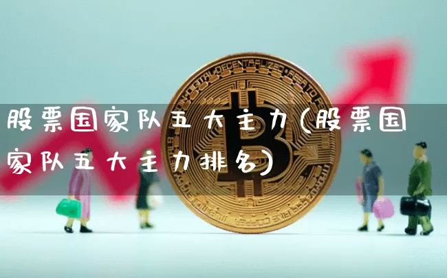 股票国家队五大主力(股票国家队五大主力排名)_https://www.czytfl.com_期货行情_第1张