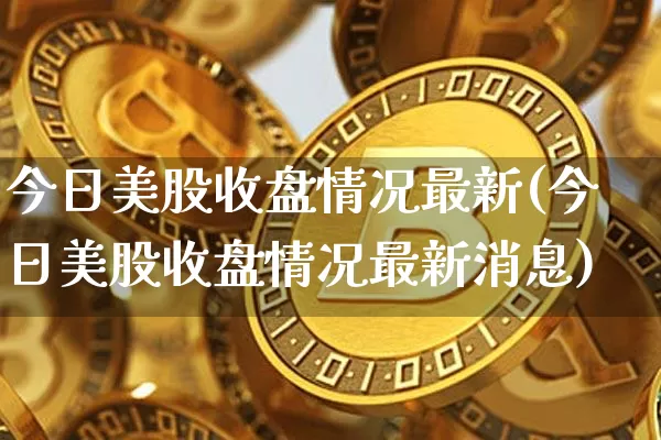今日美股收盘情况最新(今日美股收盘情况最新消息)_https://www.czytfl.com_期货走势_第1张