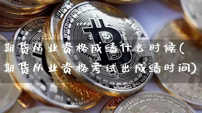 期货从业资格成绩什么时候(期货从业资格考试出成绩时间)_https://www.czytfl.com_期货行情_第1张