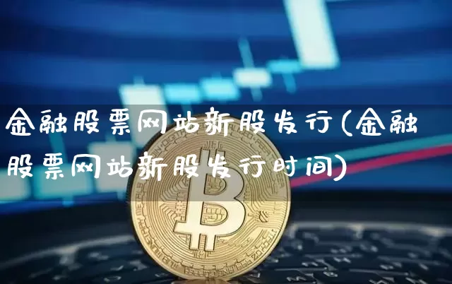 金融股票网站新股发行(金融股票网站新股发行时间)_https://www.czytfl.com_期货走势_第1张