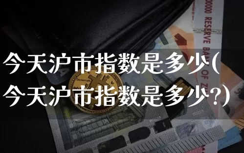 今天沪市指数是多少(今天沪市指数是多少?)_https://www.czytfl.com_期货_第1张