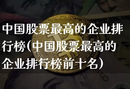 中国股票最高的企业排行榜(中国股票最高的企业排行榜前十名)_https://www.czytfl.com_期货_第1张