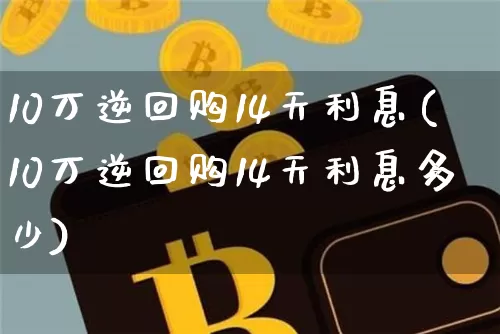10万逆回购14天利息(10万逆回购14天利息多少)_https://www.czytfl.com_期货价格_第1张