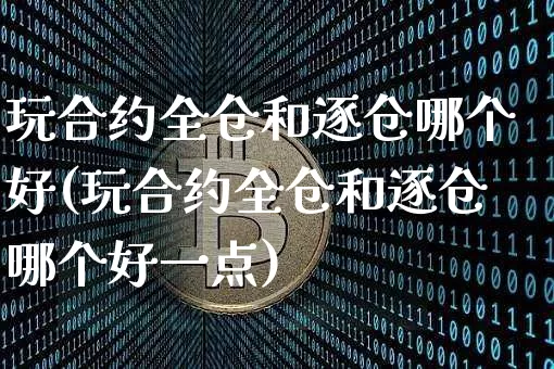玩合约全仓和逐仓哪个好(玩合约全仓和逐仓哪个好一点)_https://www.czytfl.com_期货价格_第1张