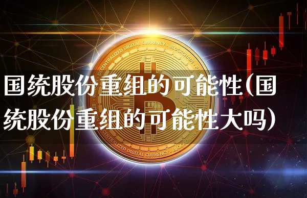 国统股份重组的可能性(国统股份重组的可能性大吗)_https://www.czytfl.com_期货_第1张