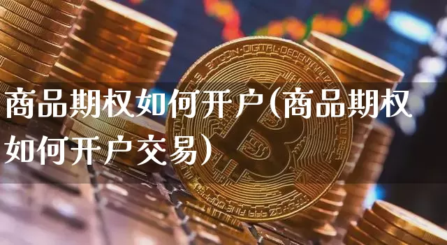 商品期权如何开户(商品期权如何开户交易)_https://www.czytfl.com_期货行情_第1张
