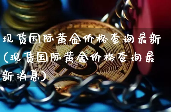 现货国际黄金价格查询最新(现货国际黄金价格查询最新消息)_https://www.czytfl.com_期货行情_第1张