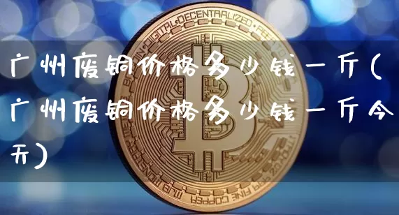 广州废铜价格多少钱一斤(广州废铜价格多少钱一斤今天)_https://www.czytfl.com_期货价格_第1张