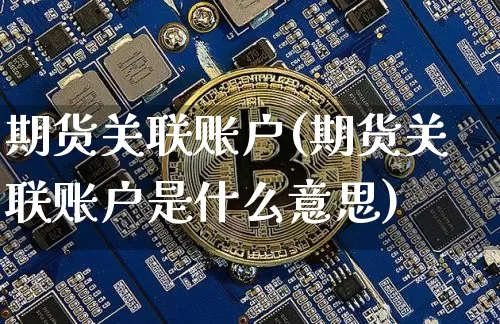 期货关联账户(期货关联账户是什么意思)_https://www.czytfl.com_期货行情_第1张
