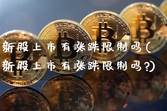 新股上市有涨跌限制吗(新股上市有涨跌限制吗?)_https://www.czytfl.com_期货价格_第1张
