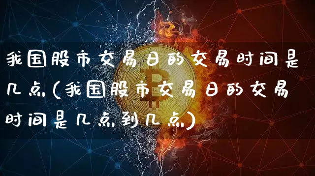 我国股市交易日的交易时间是几点(我国股市交易日的交易时间是几点到几点)_https://www.czytfl.com_期货走势_第1张
