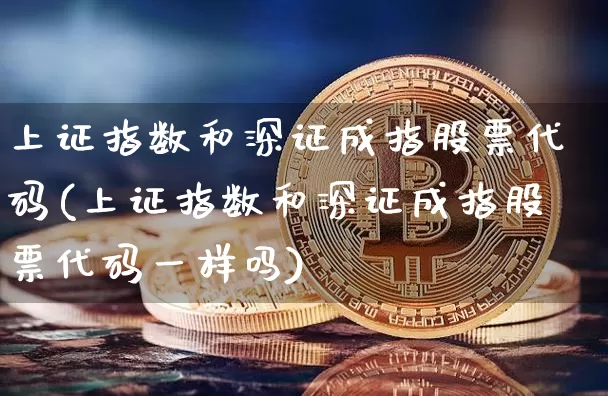 上证指数和深证成指股票代码(上证指数和深证成指股票代码一样吗)_https://www.czytfl.com_期货走势_第1张
