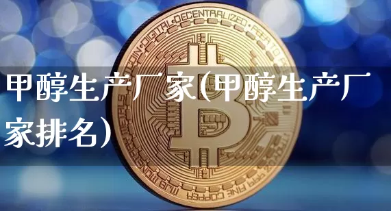 甲醇生产厂家(甲醇生产厂家排名)_https://www.czytfl.com_期货行情_第1张
