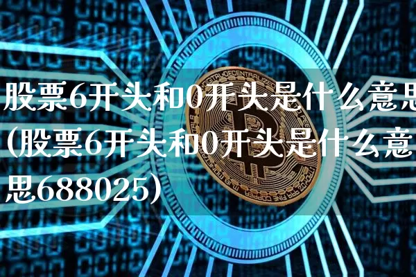 股票6开头和0开头是什么意思(股票6开头和0开头是什么意思688025)_https://www.czytfl.com_期货价格_第1张