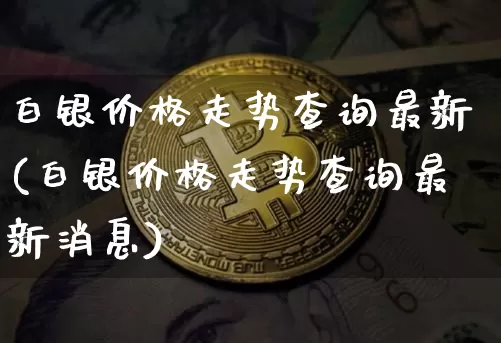 白银价格走势查询最新(白银价格走势查询最新消息)_https://www.czytfl.com_期货行情_第1张