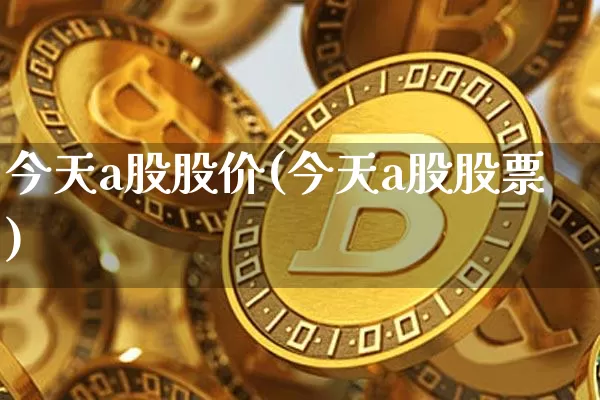 今天a股股价(今天a股股票)_https://www.czytfl.com_期货走势_第1张