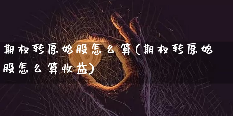 期权转原始股怎么算(期权转原始股怎么算收益)_https://www.czytfl.com_期货走势_第1张