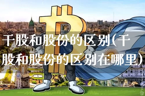 干股和股份的区别(干股和股份的区别在哪里)_https://www.czytfl.com_期货价格_第1张