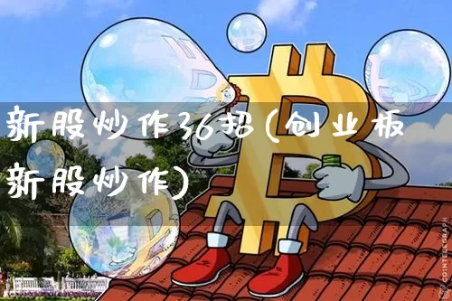 新股炒作36招(创业板新股炒作)_https://www.czytfl.com_期货行情_第1张