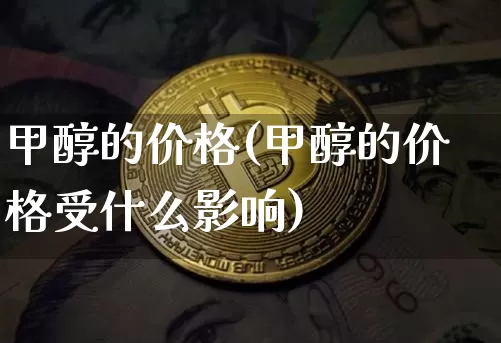 甲醇的价格(甲醇的价格受什么影响)_https://www.czytfl.com_期货行情_第1张