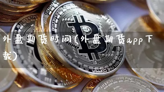 外盘期货时间(外盘期货app下载)_https://www.czytfl.com_期货走势_第1张