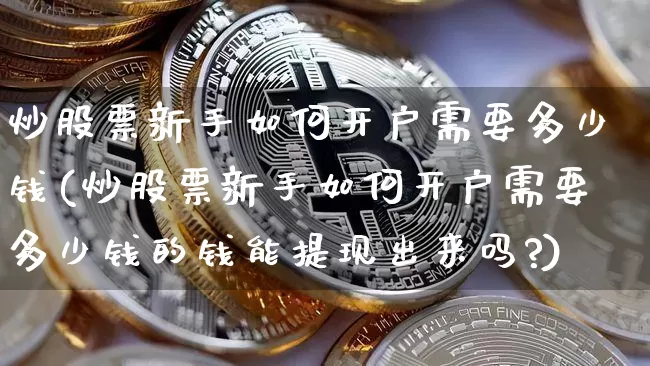 炒股票新手如何开户需要多少钱(炒股票新手如何开户需要多少钱的钱能提现出来吗?)_https://www.czytfl.com_期货价格_第1张