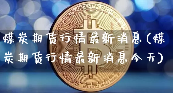 煤炭期货行情最新消息(煤炭期货行情最新消息今天)_https://www.czytfl.com_期货价格_第1张