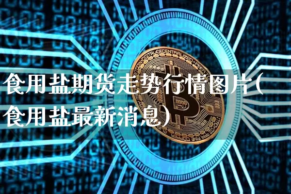 食用盐期货走势行情图片(食用盐最新消息)_https://www.czytfl.com_期货_第1张