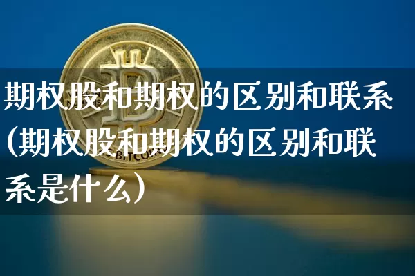 期权股和期权的区别和联系(期权股和期权的区别和联系是什么)_https://www.czytfl.com_期货行情_第1张