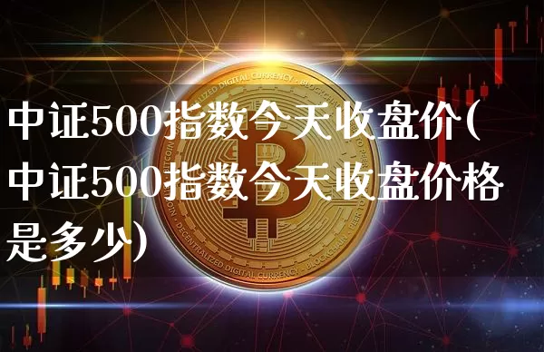 中证500指数今天收盘价(中证500指数今天收盘价格是多少)_https://www.czytfl.com_期货价格_第1张