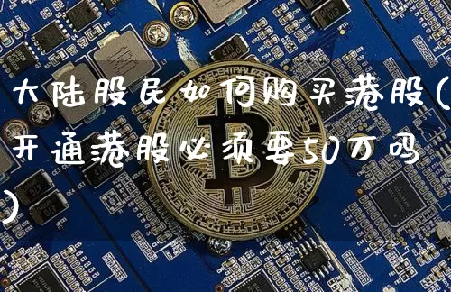 大陆股民如何购买港股(开通港股必须要50万吗)_https://www.czytfl.com_期货走势_第1张