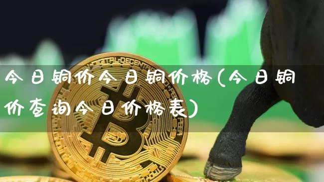 今日铜价今日铜价格(今日铜价查询今日价格表)_https://www.czytfl.com_期货价格_第1张